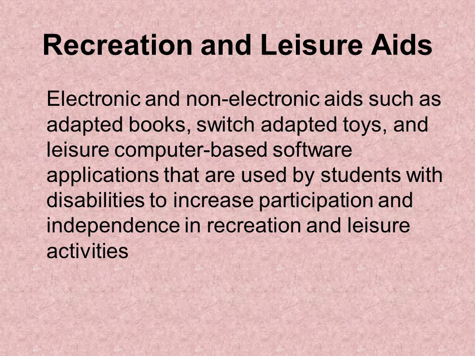 Recreation and Leisure Aids Electronic and non-electronic aids such as adapted books, switch adapted toys, and leisure computer-based software applications that are used by students with disabilities to increase participation and independence in recreation and leisure activities