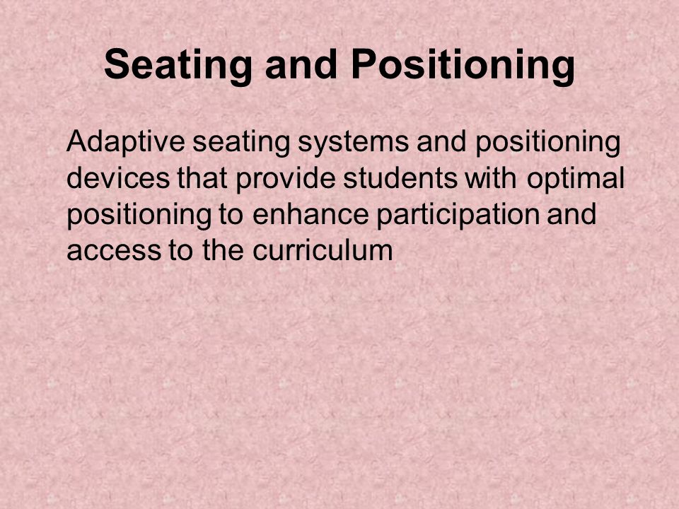 Seating and Positioning Adaptive seating systems and positioning devices that provide students with optimal positioning to enhance participation and access to the curriculum