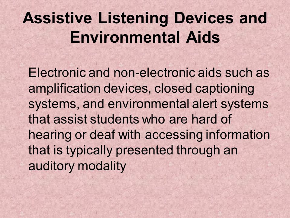 Assistive Listening Devices and Environmental Aids Electronic and non-electronic aids such as amplification devices, closed captioning systems, and environmental alert systems that assist students who are hard of hearing or deaf with accessing information that is typically presented through an auditory modality