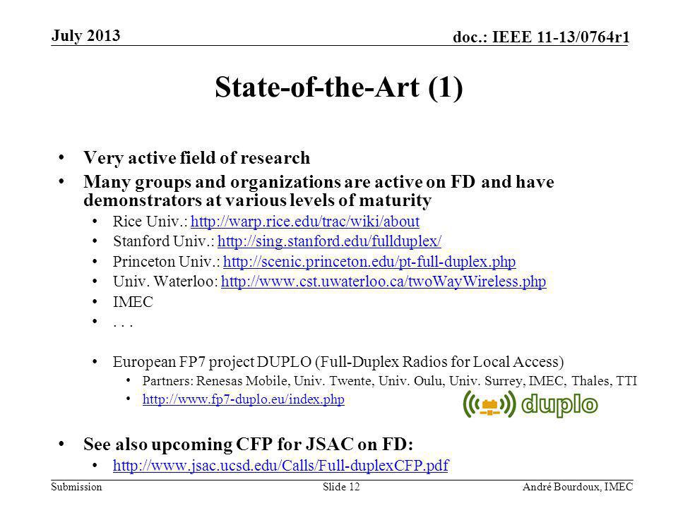 Submission doc.: IEEE 11-13/0764r1 State-of-the-Art (1) Very active field of research Many groups and organizations are active on FD and have demonstrators at various levels of maturity Rice Univ.:   Stanford Univ.:   Princeton Univ.:   Univ.