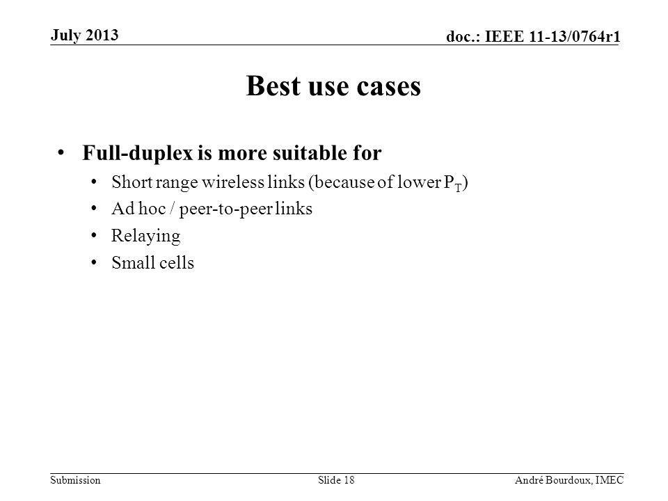 Submission doc.: IEEE 11-13/0764r1 Best use cases Full-duplex is more suitable for Short range wireless links (because of lower P T ) Ad hoc / peer-to-peer links Relaying Small cells Slide 18André Bourdoux, IMEC July 2013