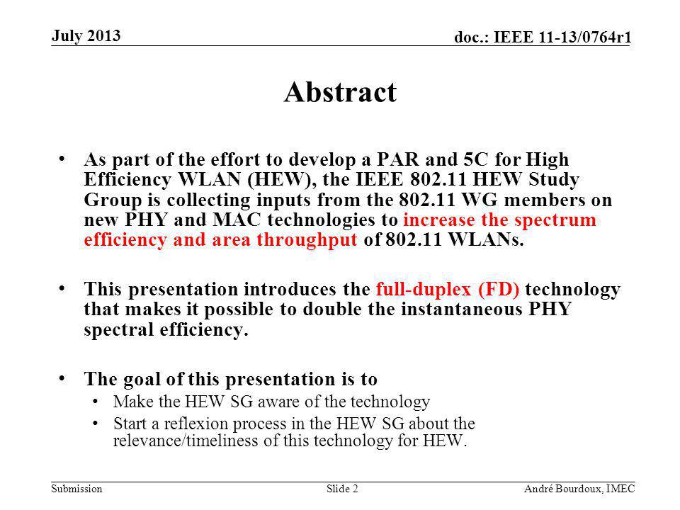 Submission doc.: IEEE 11-13/0764r1 July 2013 André Bourdoux, IMECSlide 2 Abstract As part of the effort to develop a PAR and 5C for High Efficiency WLAN (HEW), the IEEE HEW Study Group is collecting inputs from the WG members on new PHY and MAC technologies to increase the spectrum efficiency and area throughput of WLANs.