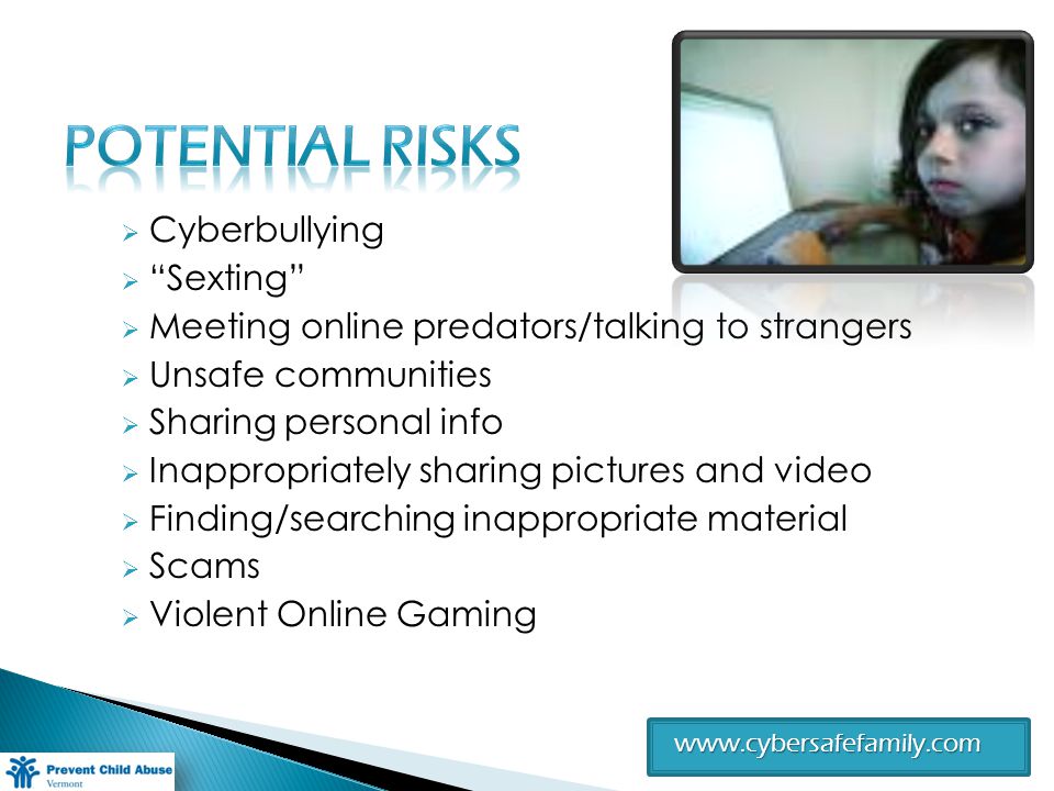 Cyberbullying Sexting Meeting online predators/talking to strangers Unsafe communities Sharing personal info Inappropriately sharing pictures and video Finding/searching inappropriate material Scams Violent Online Gaming