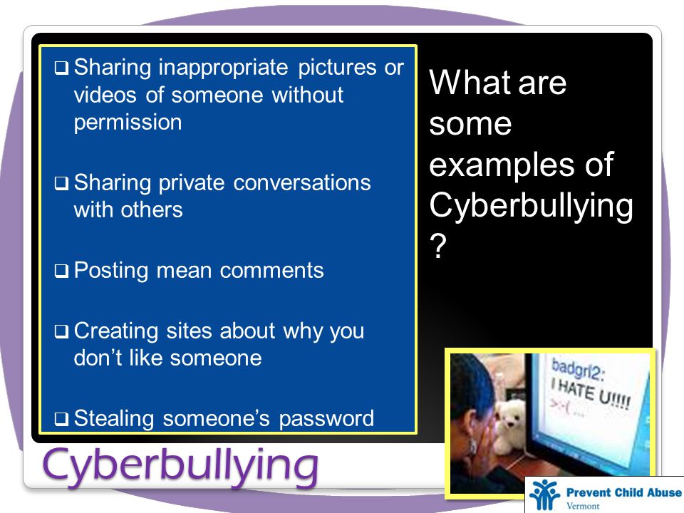 Sharing inappropriate pictures or videos of someone without permission Sharing private conversations with others Posting mean comments Creating sites about why you dont like someone Stealing someones password Cyberbullying What are some examples of Cyberbullying