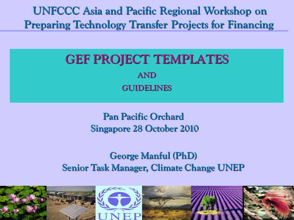 GEF PROJECT TEMPLATES ANDGUIDELINES George Manful (PhD) Senior Task Manager, Climate Change UNEP UNFCCC Asia and Pacific Regional Workshop on Preparing Technology Transfer Projects for Financing Pan Pacific Orchard Singapore 28 October 2010 Singapore 28 October 2010