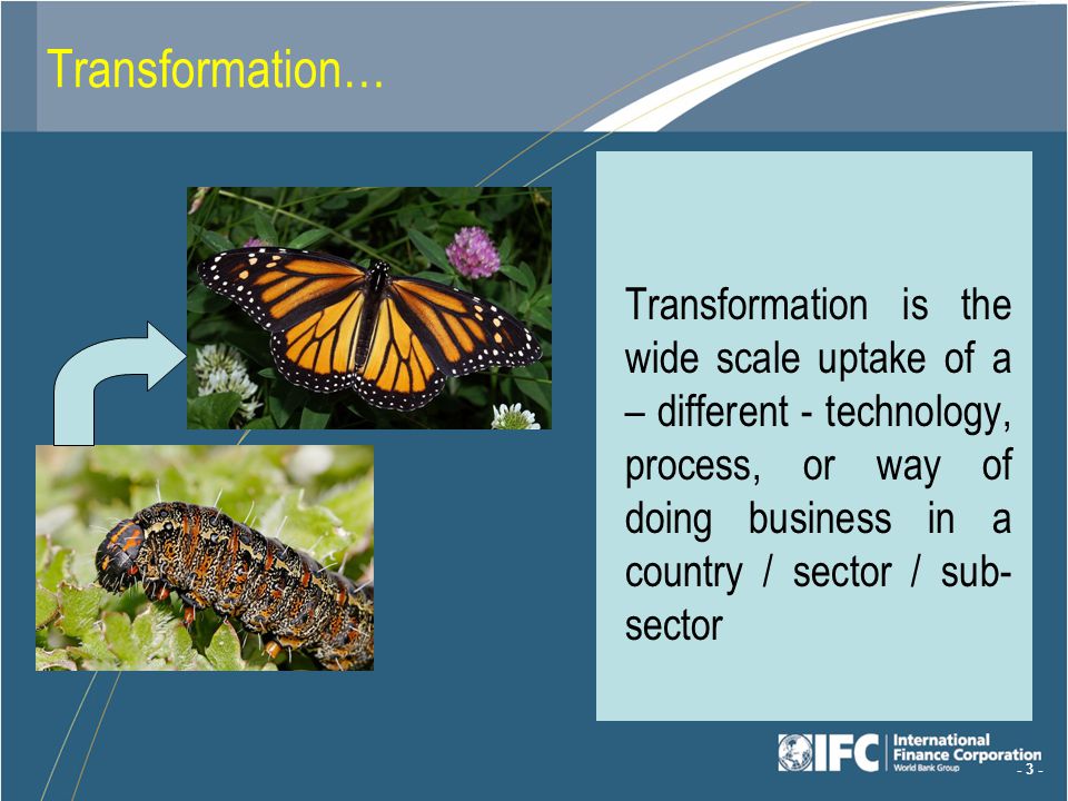 - 3 - Transformation… Transformation is the wide scale uptake of a – different - technology, process, or way of doing business in a country / sector / sub- sector
