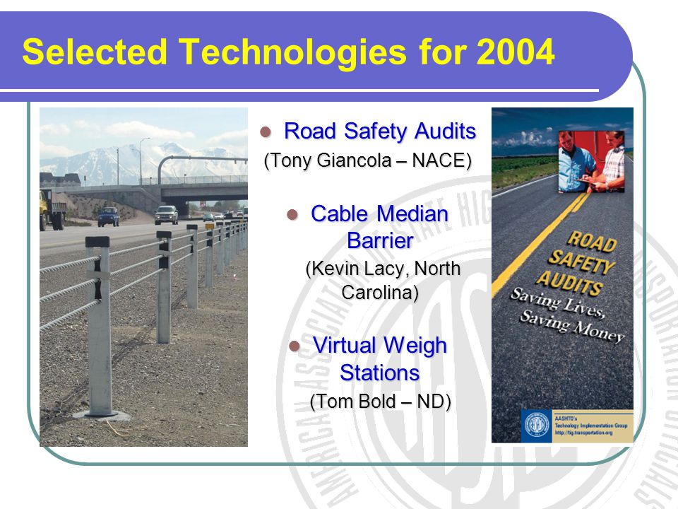 Selected Technologies for 2004 Road Safety Audits Road Safety Audits (Tony Giancola – NACE) Cable Median Barrier (Kevin Lacy, North Carolina) Cable Median Barrier (Kevin Lacy, North Carolina) Virtual Weigh Stations Virtual Weigh Stations (Tom Bold – ND)