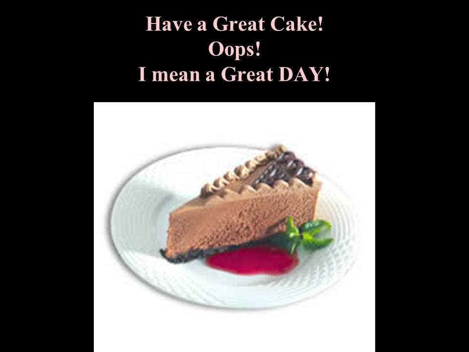 Send this message to those you truly appreciate... I did, and I hope your day is a Piece of Cake!