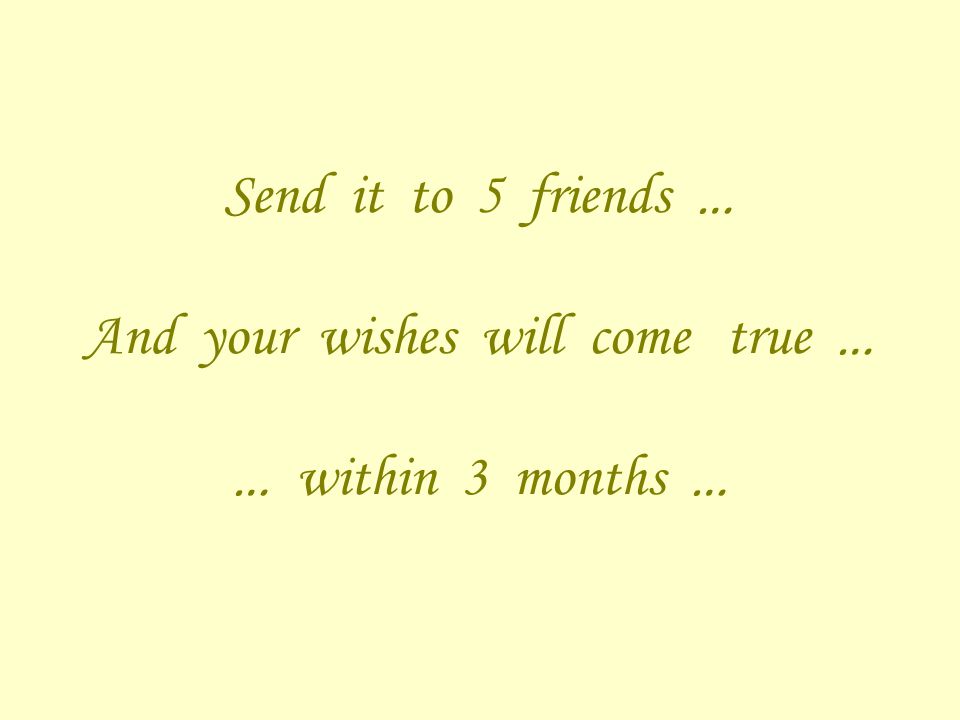 Send it to 5 friends … And your wishes will come true … … within 3 months …