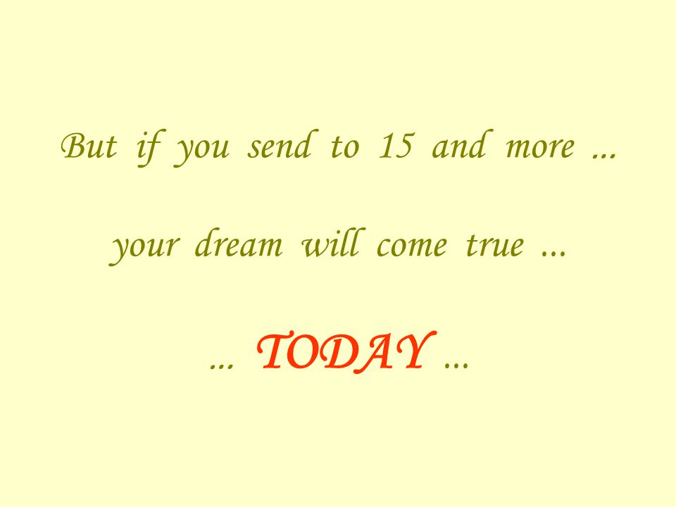 But if you send to 15 and more … your dream will come true... … TODAY...