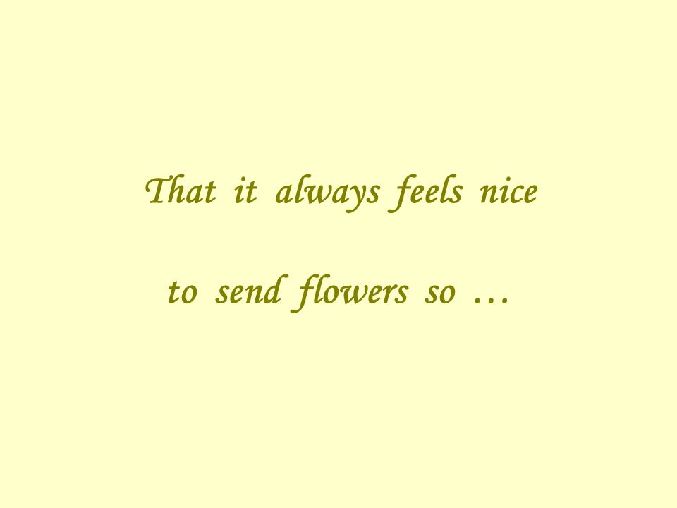 That it always feels nice to send flowers so …