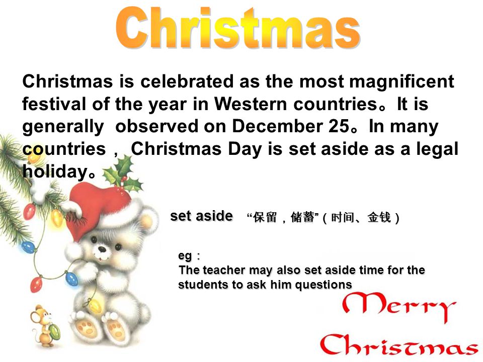 Christmas is celebrated as the most magnificent festival of the year in Western countries It is generally observed on December 25 In many countries Christmas Day is set aside as a legal holiday set aside eg eg The teacher may also set aside time for the students to ask him questions