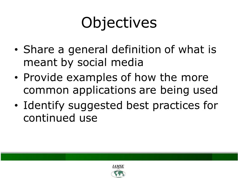 Objectives Share a general definition of what is meant by social media Provide examples of how the more common applications are being used Identify suggested best practices for continued use