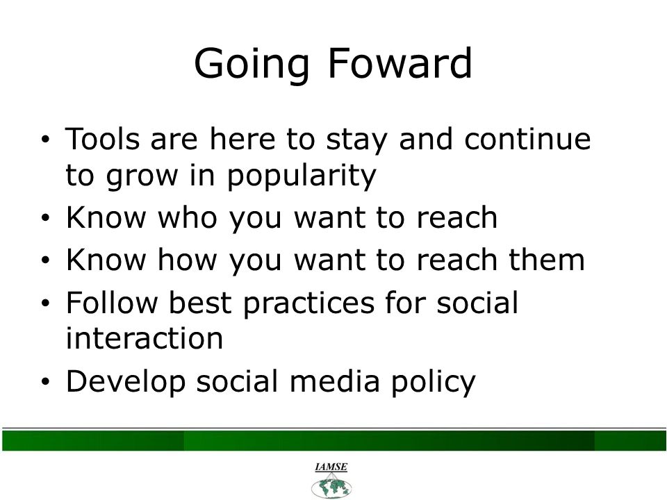 Going Foward Tools are here to stay and continue to grow in popularity Know who you want to reach Know how you want to reach them Follow best practices for social interaction Develop social media policy