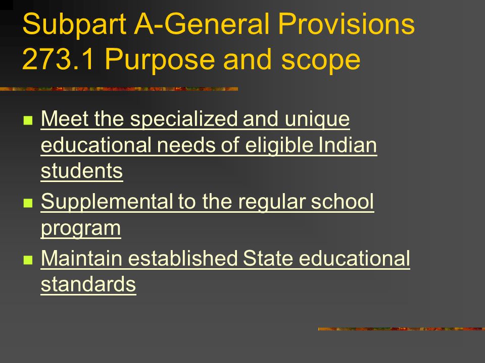 Subpart A-General Provisions Purpose and scope Meet the specialized and unique educational needs of eligible Indian students Supplemental to the regular school program Maintain established State educational standards
