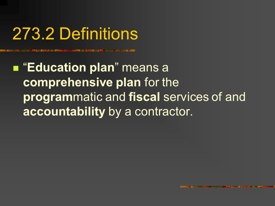 273.2 Definitions Education plan means a comprehensive plan for the programmatic and fiscal services of and accountability by a contractor.