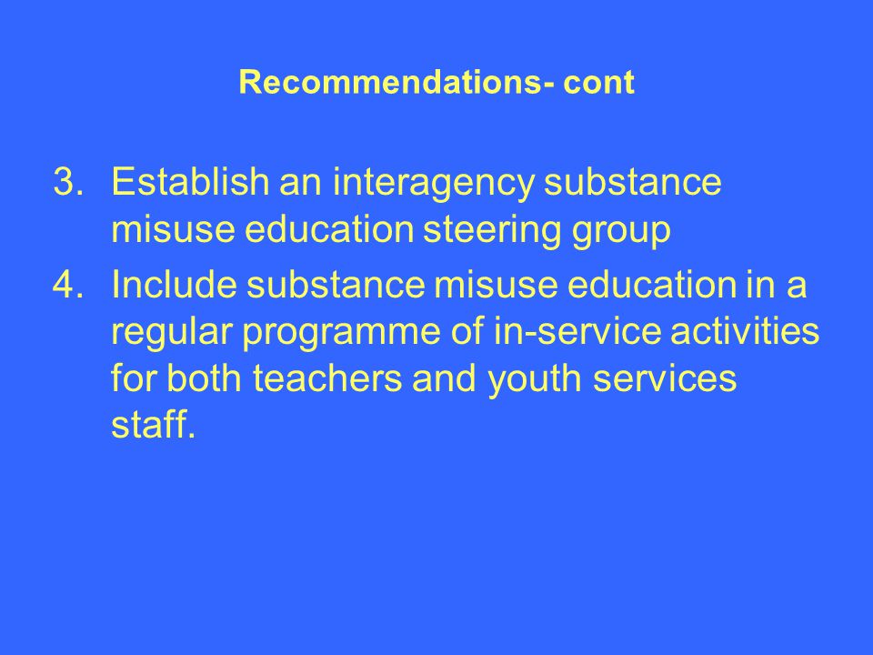 Recommendations- cont 3.Establish an interagency substance misuse education steering group 4.Include substance misuse education in a regular programme of in-service activities for both teachers and youth services staff.