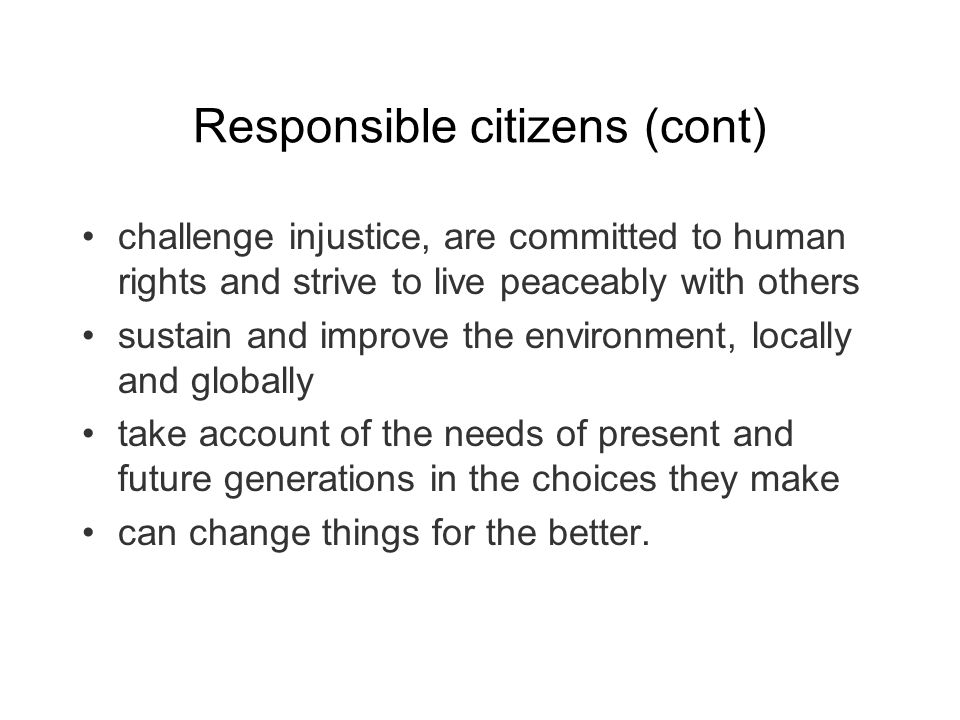 Responsible citizens (cont) challenge injustice, are committed to human rights and strive to live peaceably with others sustain and improve the environment, locally and globally take account of the needs of present and future generations in the choices they make can change things for the better.
