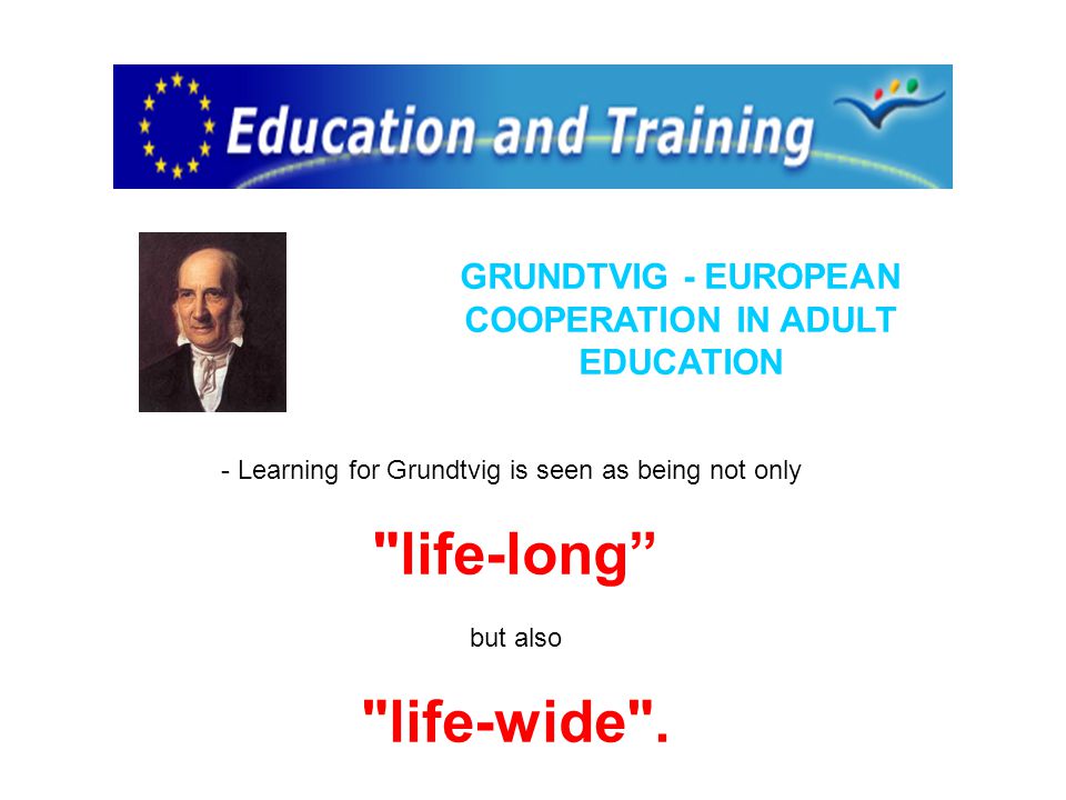 GRUNDTVIG - EUROPEAN COOPERATION IN ADULT EDUCATION - Learning for Grundtvig is seen as being not only life-long but also life-wide .