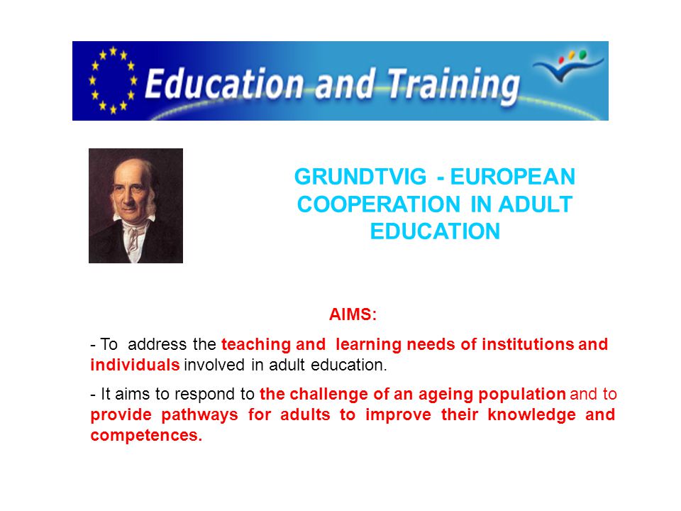 GRUNDTVIG - EUROPEAN COOPERATION IN ADULT EDUCATION AIMS: - To address the teaching and learning needs of institutions and individuals involved in adult education.