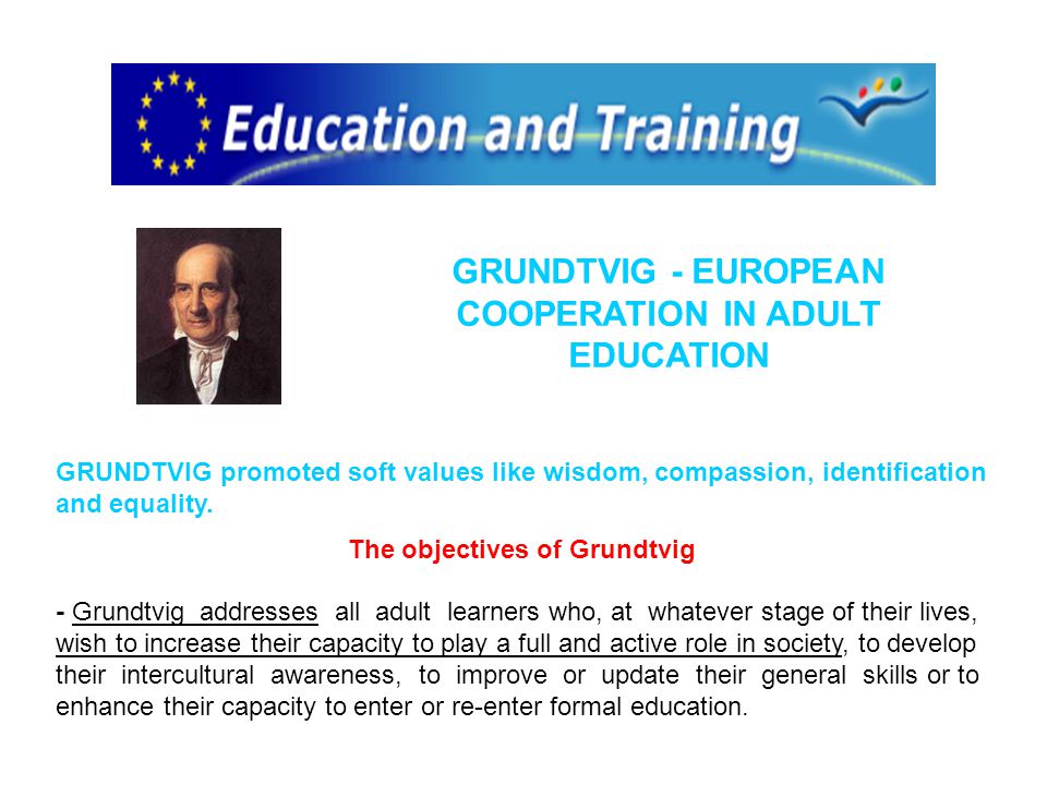 GRUNDTVIG - EUROPEAN COOPERATION IN ADULT EDUCATION GRUNDTVIG promoted soft values like wisdom, compassion, identification and equality.