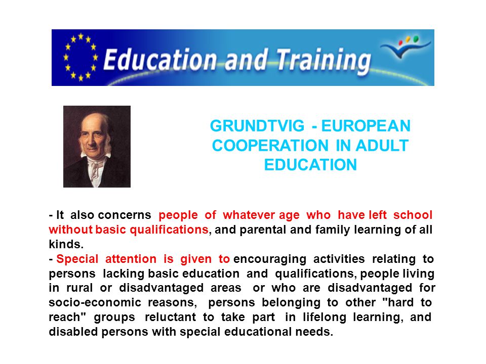 GRUNDTVIG - EUROPEAN COOPERATION IN ADULT EDUCATION - It also concerns people of whatever age who have left school without basic qualifications, and parental and family learning of all kinds.