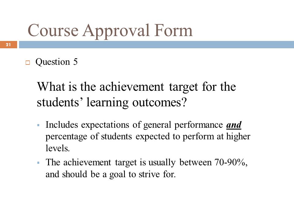 Course Approval Form 21 Question 5 What is the achievement target for the students learning outcomes.