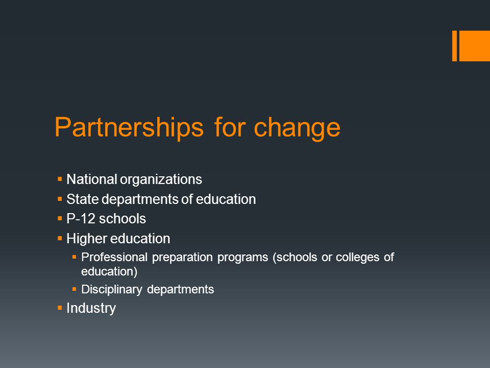 Partnerships for change National organizations State departments of education P-12 schools Higher education Professional preparation programs (schools or colleges of education) Disciplinary departments Industry