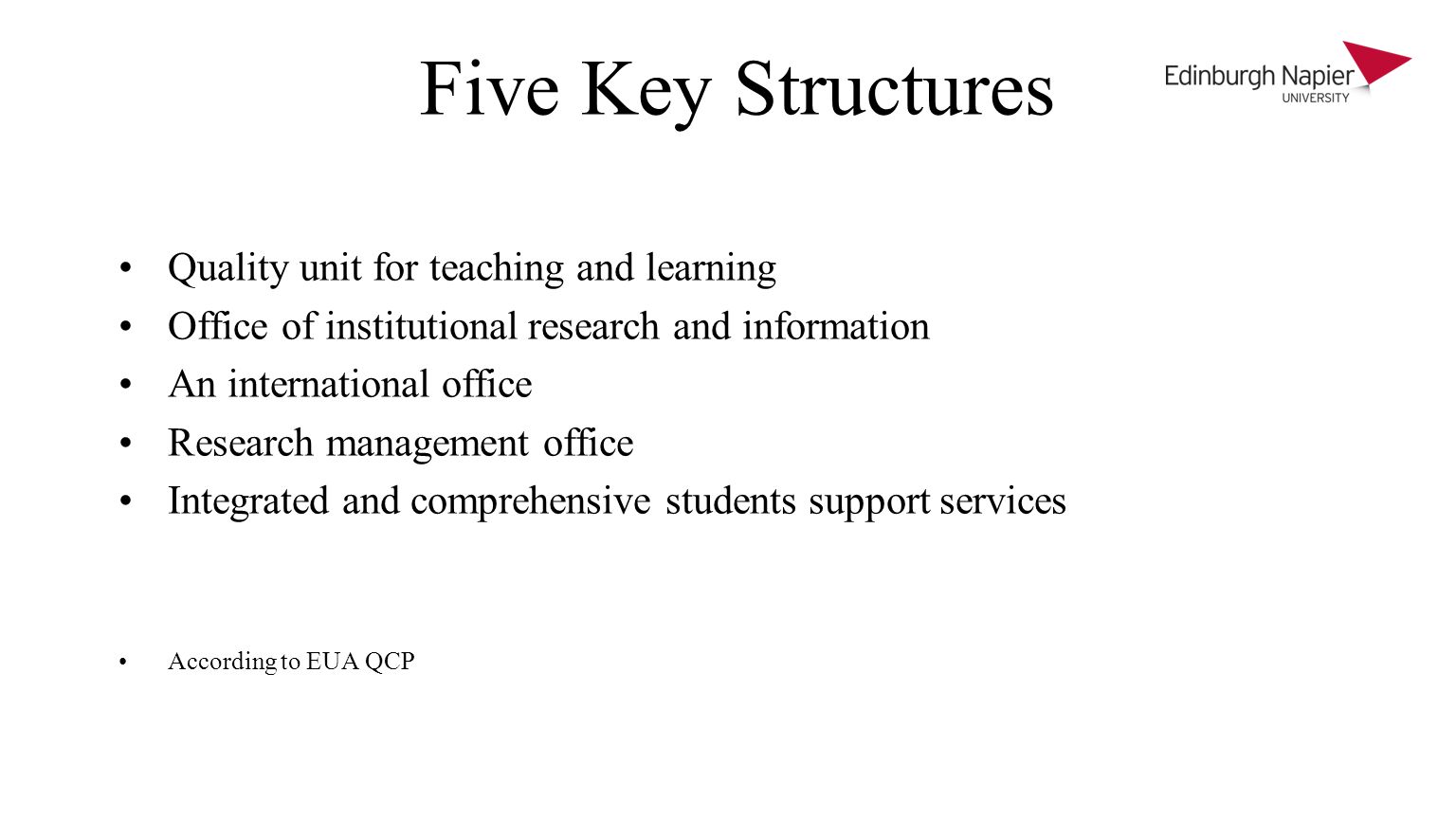Five Key Structures Quality unit for teaching and learning Office of institutional research and information An international office Research management office Integrated and comprehensive students support services According to EUA QCP