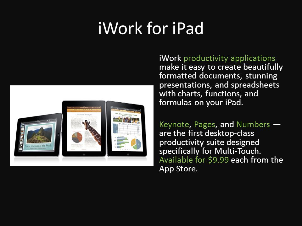 iWork for iPad iWork productivity applications make it easy to create beautifully formatted documents, stunning presentations, and spreadsheets with charts, functions, and formulas on your iPad.
