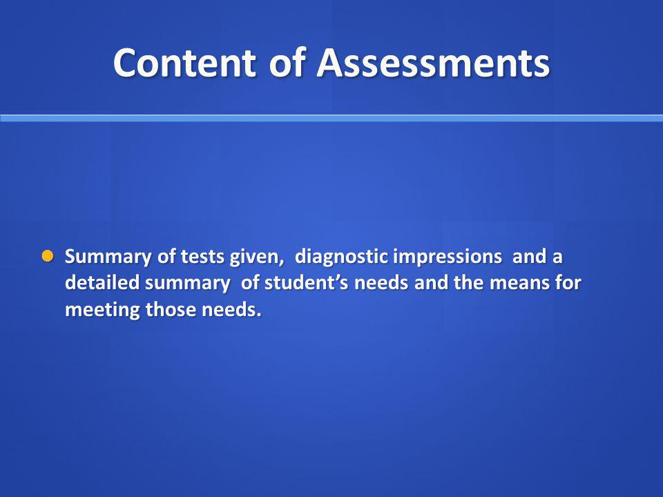 Content of Assessments Summary of tests given, diagnostic impressions and a detailed summary of students needs and the means for meeting those needs.