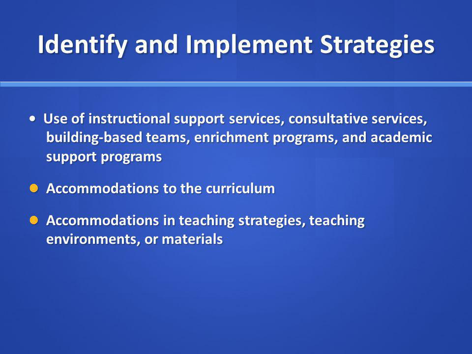 Identify and Implement Strategies Use of instructional support services, consultative services, building-based teams, enrichment programs, and academic support programs Use of instructional support services, consultative services, building-based teams, enrichment programs, and academic support programs Accommodations to the curriculum Accommodations to the curriculum Accommodations in teaching strategies, teaching environments, or materials Accommodations in teaching strategies, teaching environments, or materials