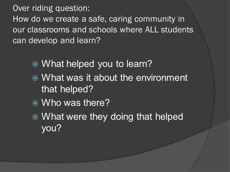 Over riding question: How do we create a safe, caring community in our classrooms and schools where ALL students can develop and learn.