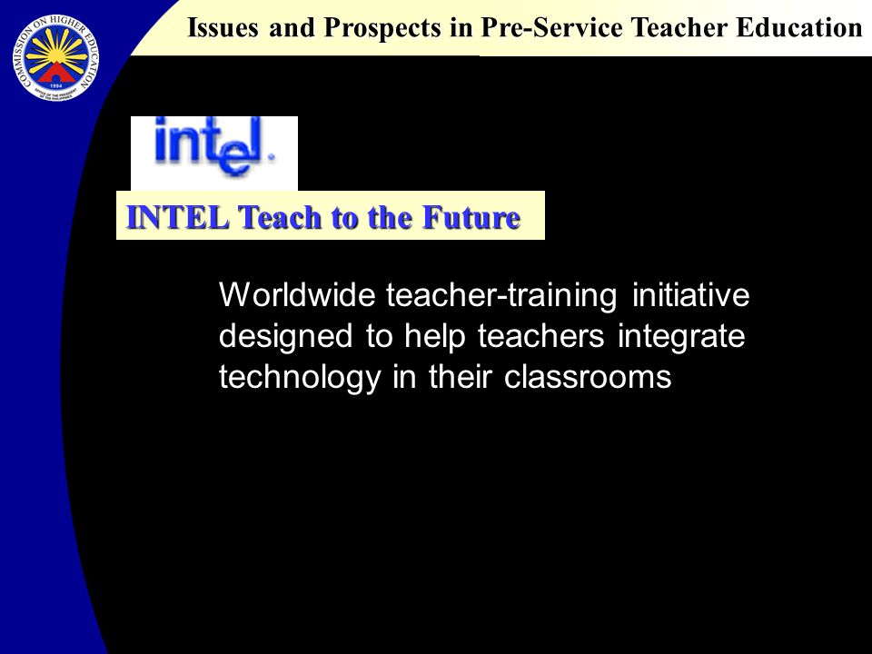 Issues and Prospects in Pre-Service Teacher Education INTEL Teach to the Future Worldwide teacher-training initiative designed to help teachers integrate technology in their classrooms