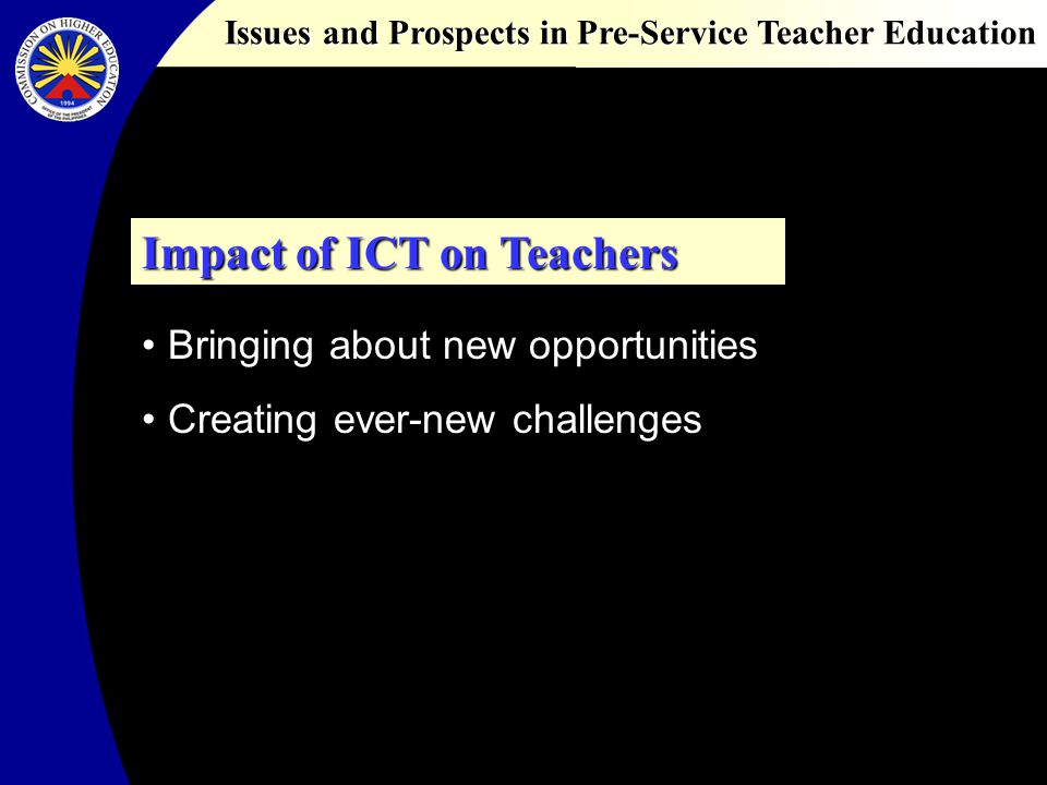 Issues and Prospects in Pre-Service Teacher Education Impact of ICT on Teachers Bringing about new opportunities Creating ever-new challenges