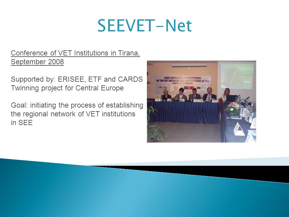 SEEVET-Net Conference of VET Institutions in Tirana, September 2008 Supported by: ERISEE, ETF and CARDS Twinning project for Central Europe Goal: initiating the process of establishing the regional network of VET institutions in SEE
