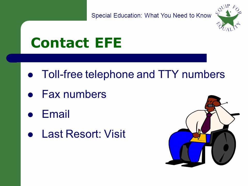 Special Education: What You Need to Know 3 Contact EFE Toll-free telephone and TTY numbers Fax numbers  Last Resort: Visit