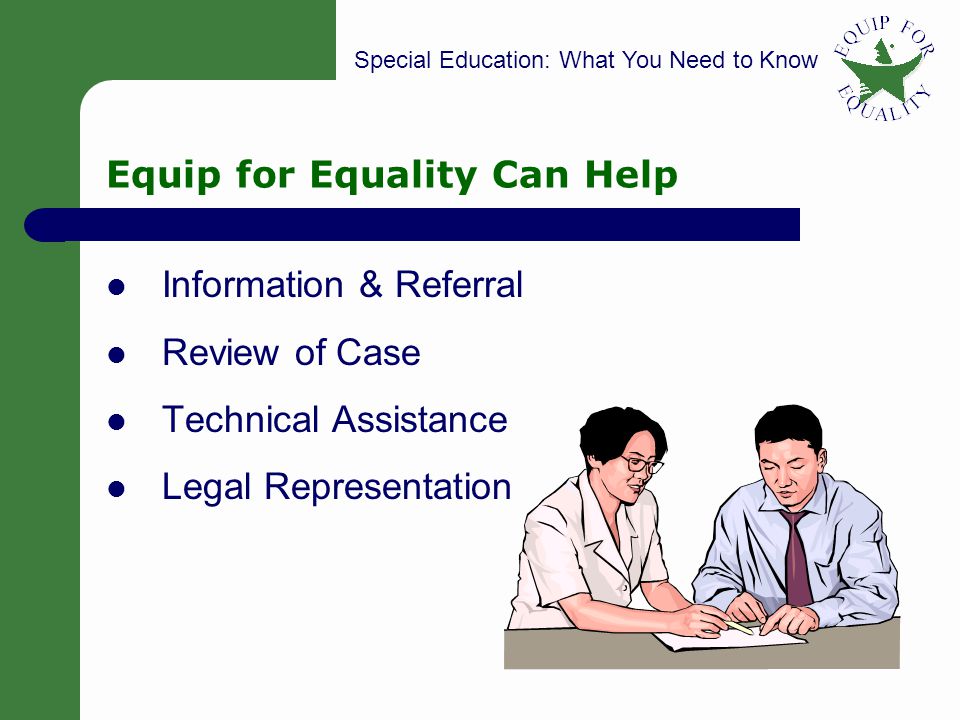 Special Education: What You Need to Know 4 Equip for Equality Can Help Information & Referral Review of Case Technical Assistance Legal Representation