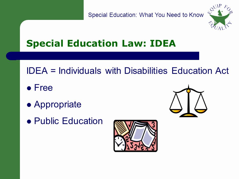 Special Education: What You Need to Know 7 Special Education Law: IDEA IDEA = Individuals with Disabilities Education Act Free Appropriate Public Education