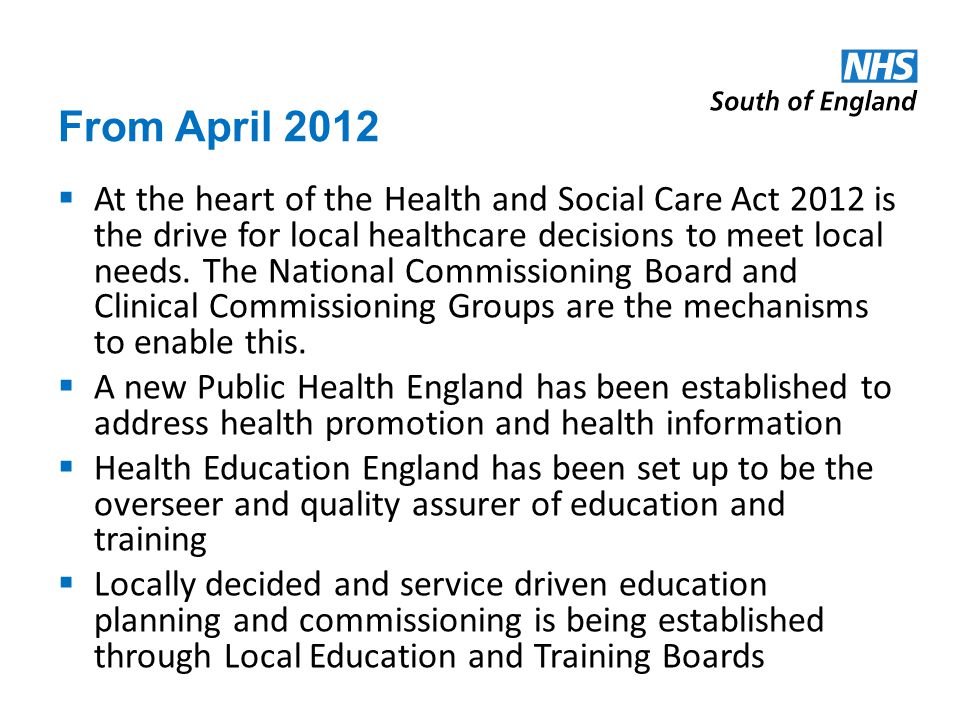 From April 2012 At the heart of the Health and Social Care Act 2012 is the drive for local healthcare decisions to meet local needs.