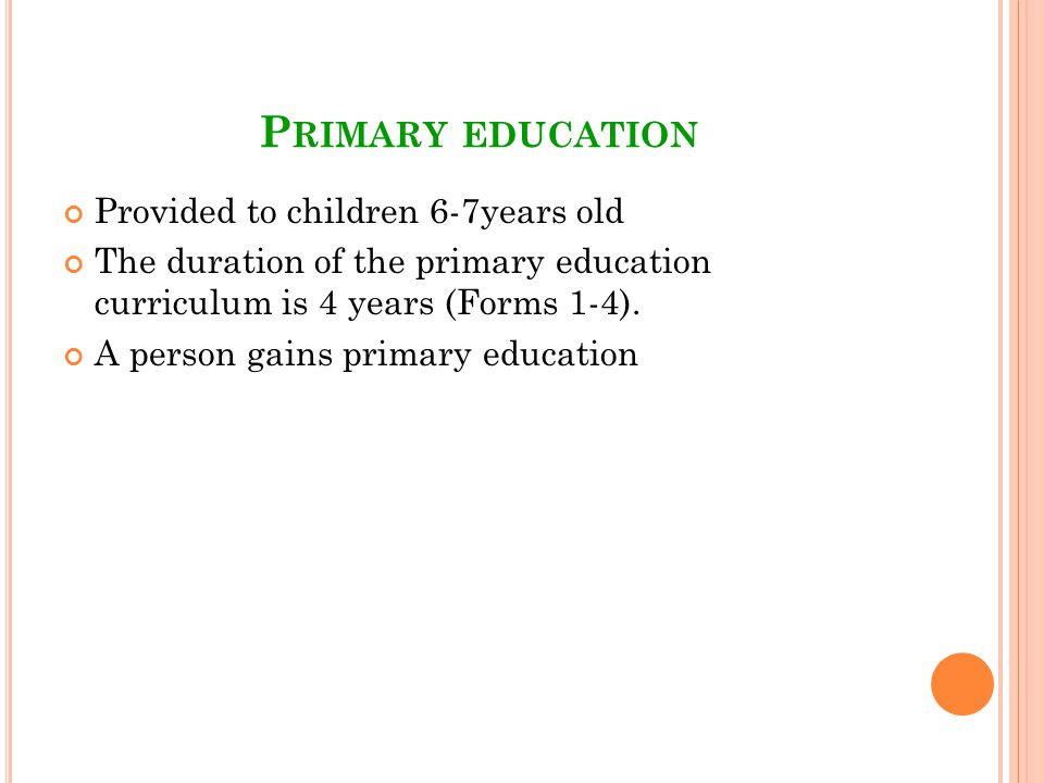 P RIMARY EDUCATION Provided to children 6-7years old The duration of the primary education curriculum is 4 years (Forms 1-4).