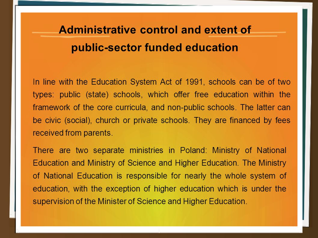Administrative control and extent of public-sector funded education In line with the Education System Act of 1991, schools can be of two types: public (state) schools, which offer free education within the framework of the core curricula, and non-public schools.