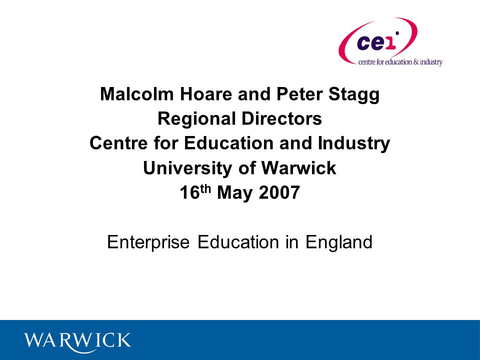 Malcolm Hoare and Peter Stagg Regional Directors Centre for Education and Industry University of Warwick 16 th May 2007 Enterprise Education in England