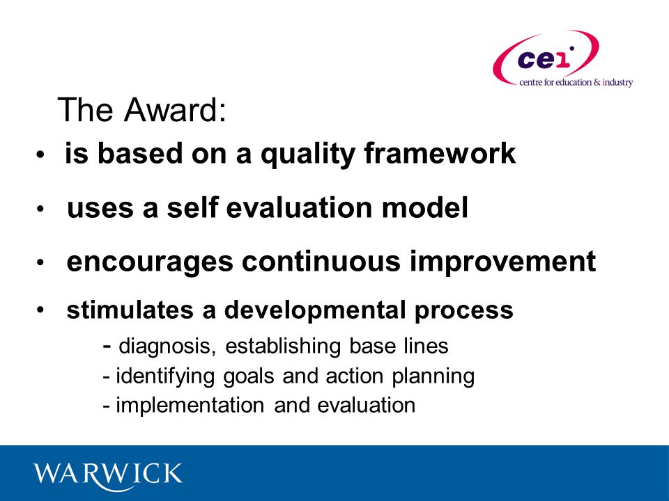 The Award: is based on a quality framework uses a self evaluation model encourages continuous improvement stimulates a developmental process - diagnosis, establishing base lines - identifying goals and action planning - implementation and evaluation