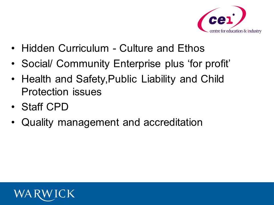 Hidden Curriculum - Culture and Ethos Social/ Community Enterprise plus for profit Health and Safety,Public Liability and Child Protection issues Staff CPD Quality management and accreditation