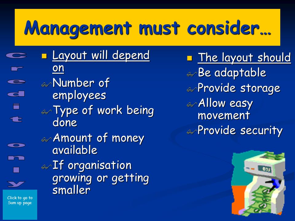 Click to go to Sum up page Management must consider… Layout will depend on Layout will depend on Number of employees Number of employees Type of work being done Type of work being done Amount of money available Amount of money available If organisation growing or getting smaller If organisation growing or getting smaller The layout should Be adaptable Provide storage Allow easy movement Provide security