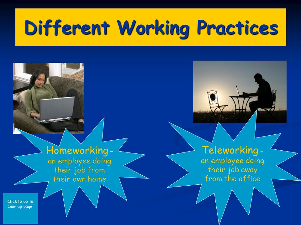 Click to go to Sum up page Different Working Practices Homeworking – an employee doing their job from their own home Teleworking – an employee doing their job away from the office