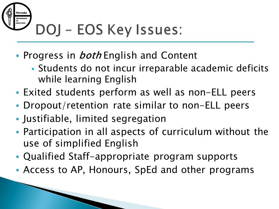 Progress in both English and Content Students do not incur irreparable academic deficits while learning English Exited students perform as well as non-ELL peers Dropout/retention rate similar to non-ELL peers Justifiable, limited segregation Participation in all aspects of curriculum without the use of simplified English Qualified Staff-appropriate program supports Access to AP, Honours, SpEd and other programs