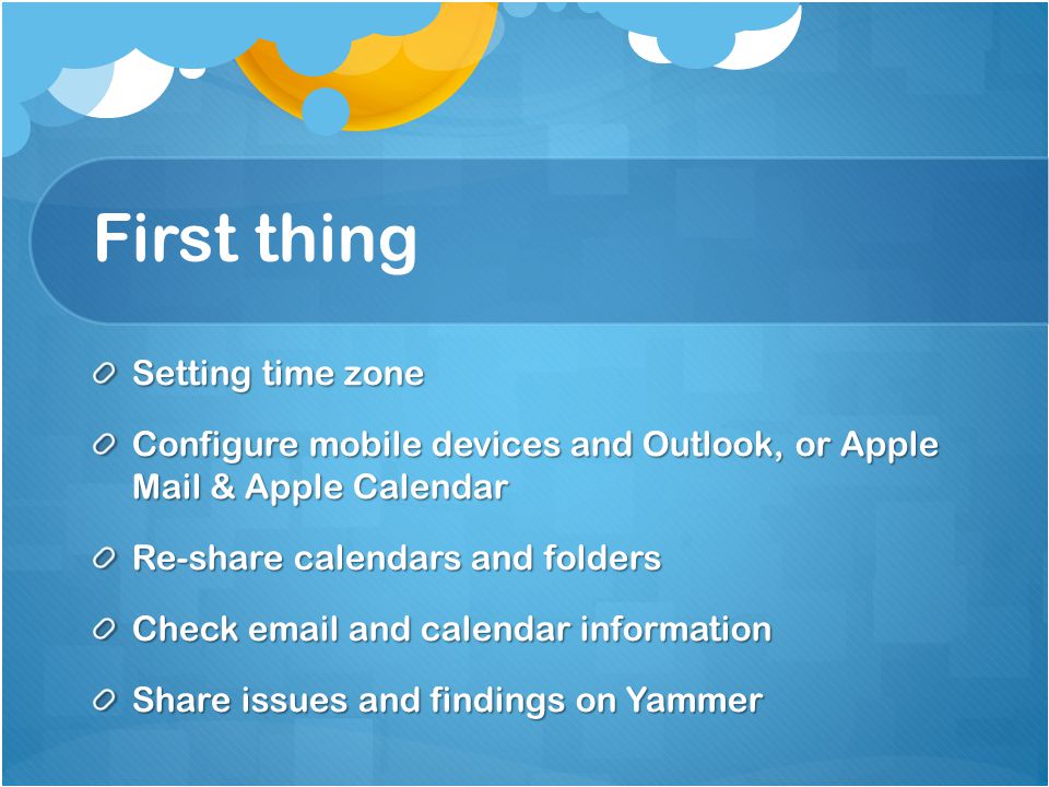First thing Setting time zone Configure mobile devices and Outlook, or Apple Mail & Apple Calendar Re-share calendars and folders Check  and calendar information Share issues and findings on Yammer
