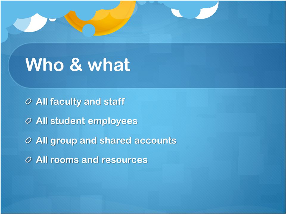 Who & what All faculty and staff All student employees All group and shared accounts All rooms and resources